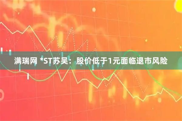 满瑞网 *ST苏吴：股价低于1元面临退市风险