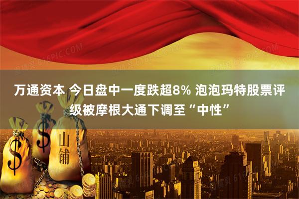 万通资本 今日盘中一度跌超8% 泡泡玛特股票评级被摩根大通下调至“中性”