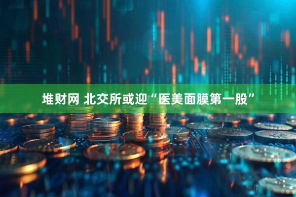 堆财网 北交所或迎“医美面膜第一股”