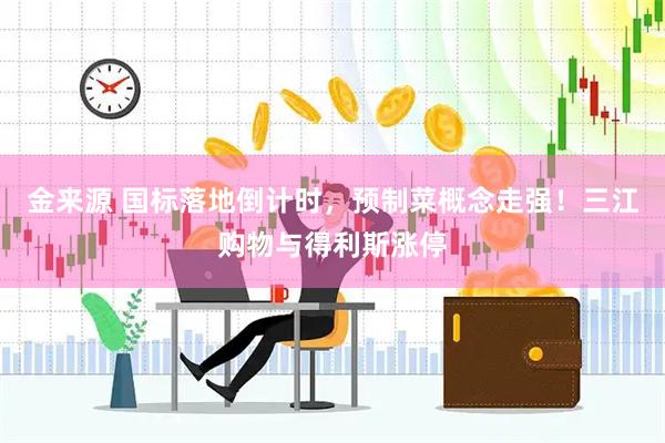 金来源 国标落地倒计时，预制菜概念走强！三江购物与得利斯涨停