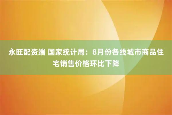 永旺配资端 国家统计局：8月份各线城市商品住宅销售价格环比下降