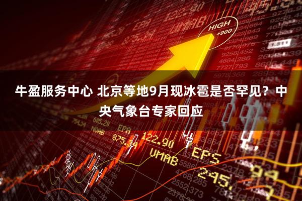 牛盈服务中心 北京等地9月现冰雹是否罕见？中央气象台专家回应
