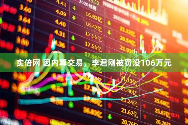 实倍网 因内幕交易，李君刚被罚没106万元