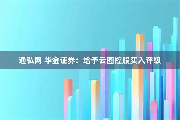 通弘网 华金证券：给予云图控股买入评级