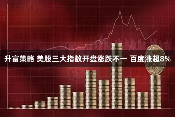 升富策略 美股三大指数开盘涨跌不一 百度涨超8%