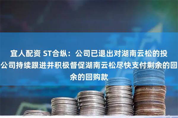 宜人配资 ST合纵：公司已退出对湖南云松的投资，公司持续跟进并积极督促湖南云松尽快支付剩余的回购款