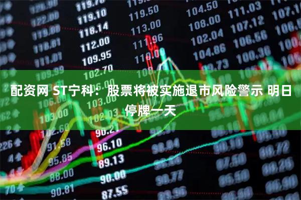 配资网 ST宁科：股票将被实施退市风险警示 明日停牌一天