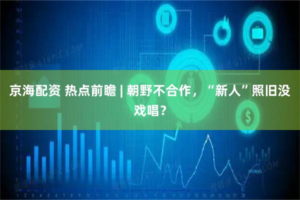 京海配资 热点前瞻 | 朝野不合作，“新人”照旧没戏唱？