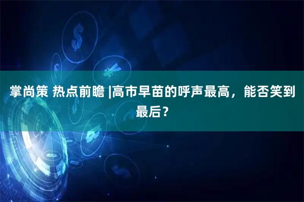 掌尚策 热点前瞻 |高市早苗的呼声最高，能否笑到最后？