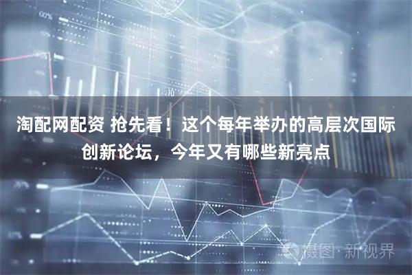 淘配网配资 抢先看！这个每年举办的高层次国际创新论坛，今年又有哪些新亮点