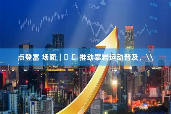 点登富 场面｜​​推动攀岩运动普及，\