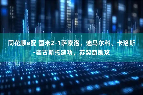 同花顺e配 国米2-1萨索洛，迪马尔科、卡洛斯-奥古斯托建功，苏契奇助攻