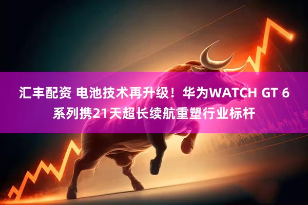 汇丰配资 电池技术再升级！华为WATCH GT 6系列携21天超长续航重塑行业标杆