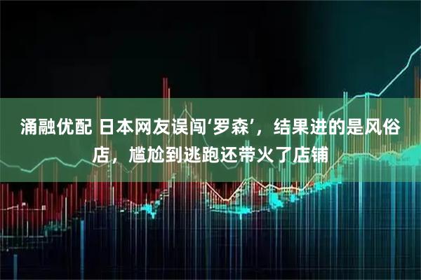 涌融优配 日本网友误闯‘罗森’，结果进的是风俗店，尴尬到逃跑还带火了店铺