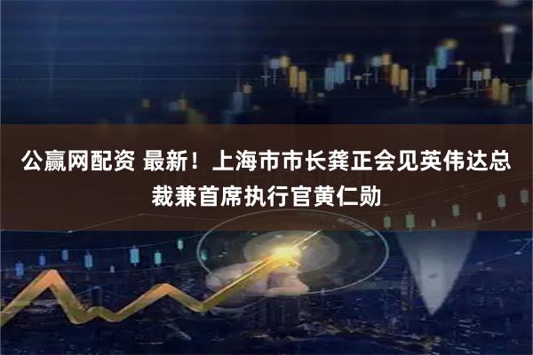 公赢网配资 最新！上海市市长龚正会见英伟达总裁兼首席执行官黄仁勋