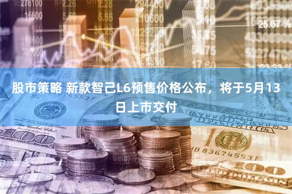 股市策略 新款智己L6预售价格公布，将于5月13日上市交付