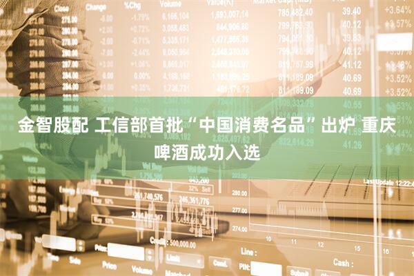金智股配 工信部首批“中国消费名品”出炉 重庆啤酒成功入选
