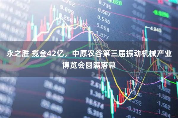 永之胜 揽金42亿，中原农谷第三届振动机械产业博览会圆满落幕