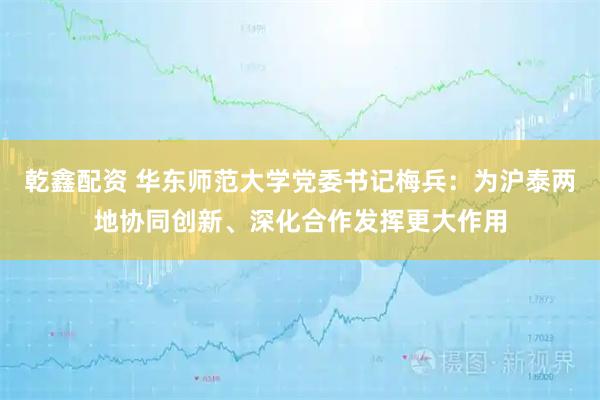 乾鑫配资 华东师范大学党委书记梅兵：为沪泰两地协同创新、深化合作发挥更大作用