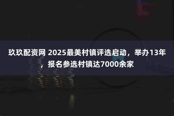 玖玖配资网 2025最美村镇评选启动，举办13年，报名参选村镇达7000余家