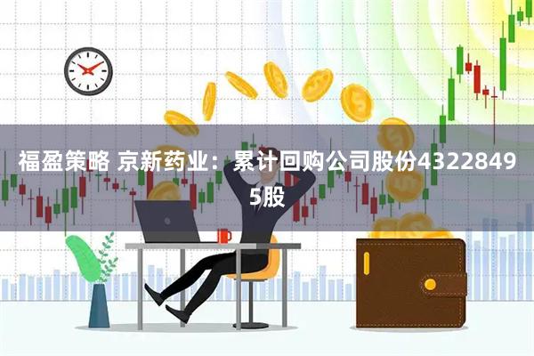 福盈策略 京新药业：累计回购公司股份43228495股