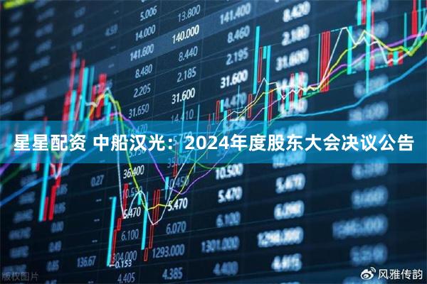 星星配资 中船汉光：2024年度股东大会决议公告