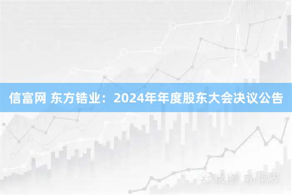 信富网 东方锆业：2024年年度股东大会决议公告