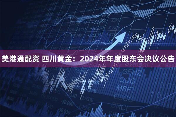 美港通配资 四川黄金：2024年年度股东会决议公告