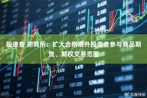 股速查 郑商所：扩大合格境外投资者参与商品期货、期权交易范围