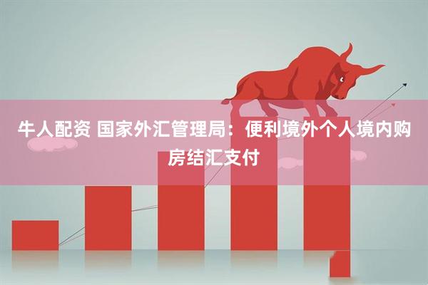 牛人配资 国家外汇管理局：便利境外个人境内购房结汇支付
