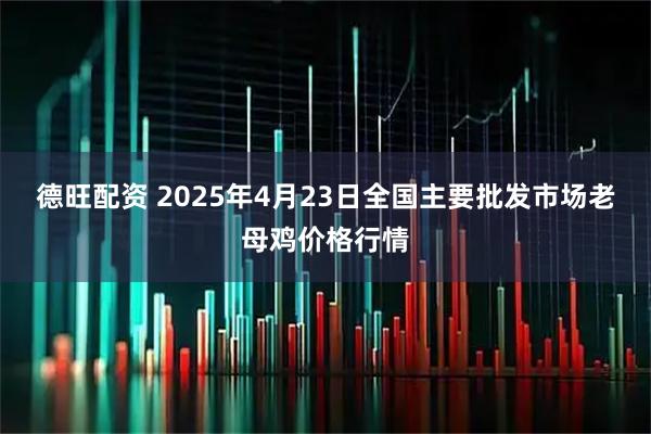 德旺配资 2025年4月23日全国主要批发市场老母鸡价格行情
