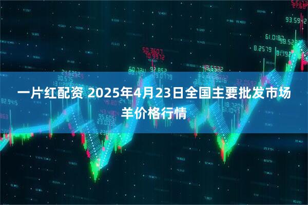 一片红配资 2025年4月23日全国主要批发市场羊价格行情