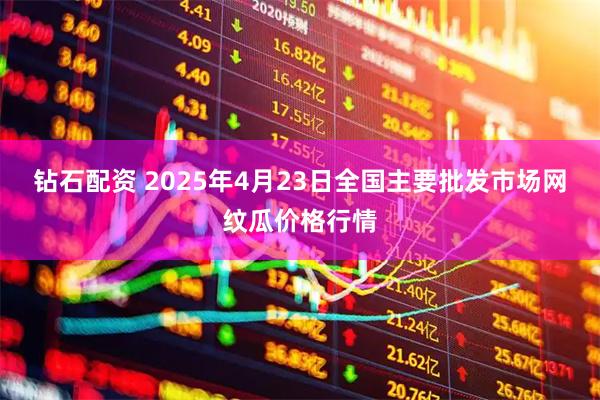 钻石配资 2025年4月23日全国主要批发市场网纹瓜价格行情