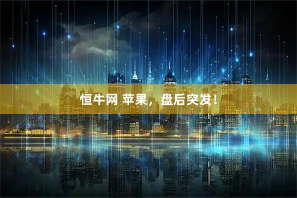 恒牛网 苹果，盘后突发！