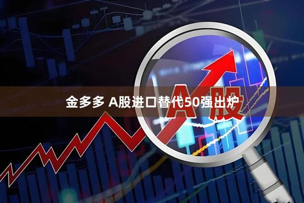金多多 A股进口替代50强出炉
