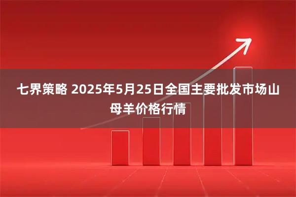 七界策略 2025年5月25日全国主要批发市场山母羊价格行情