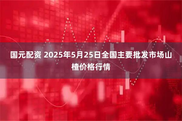 国元配资 2025年5月25日全国主要批发市场山楂价格行情
