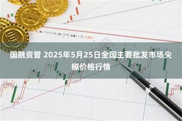 国融资管 2025年5月25日全国主要批发市场尖椒价格行情
