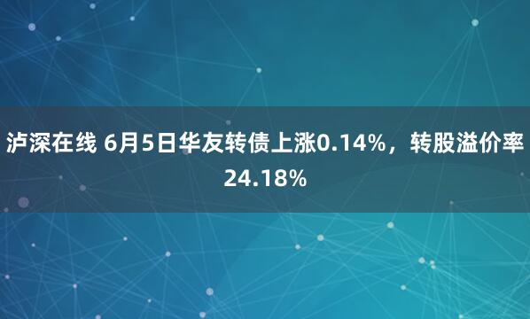 泸深在线 6月5日华友转债上涨0.14%，转股溢价率24.18%