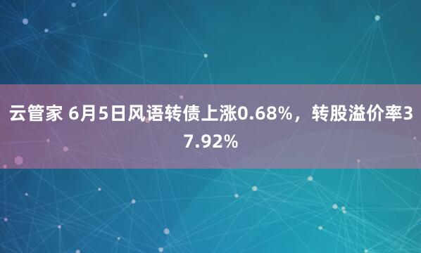 云管家 6月5日风语转债上涨0.68%，转股溢价率37.92%