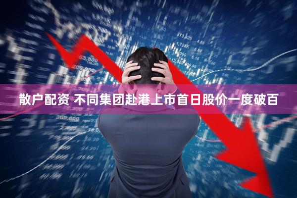 散户配资 不同集团赴港上市首日股价一度破百