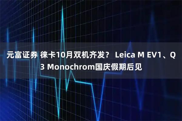 元富证券 徕卡10月双机齐发？ Leica M EV1、Q3 Monochrom国庆假期后见