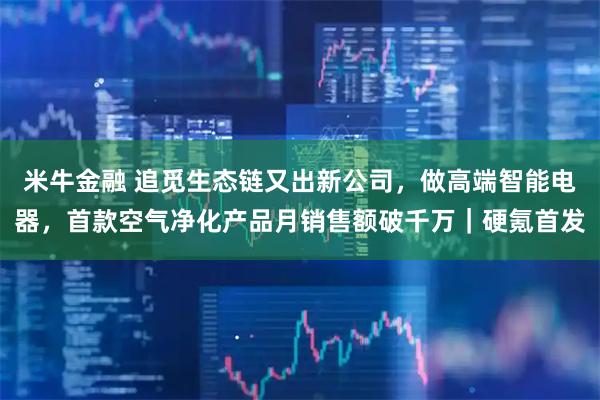 米牛金融 追觅生态链又出新公司，做高端智能电器，首款空气净化产品月销售额破千万｜硬氪首发