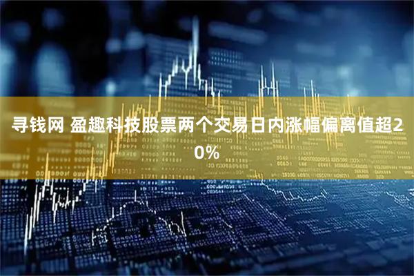 寻钱网 盈趣科技股票两个交易日内涨幅偏离值超20%