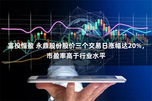 富投恒盈 永鼎股份股价三个交易日涨幅达20%，市盈率高于行业水平