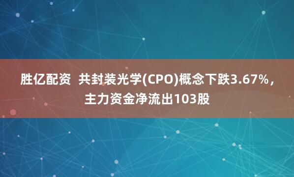 胜亿配资  共封装光学(CPO)概念下跌3.67%，主力资金净流出103股