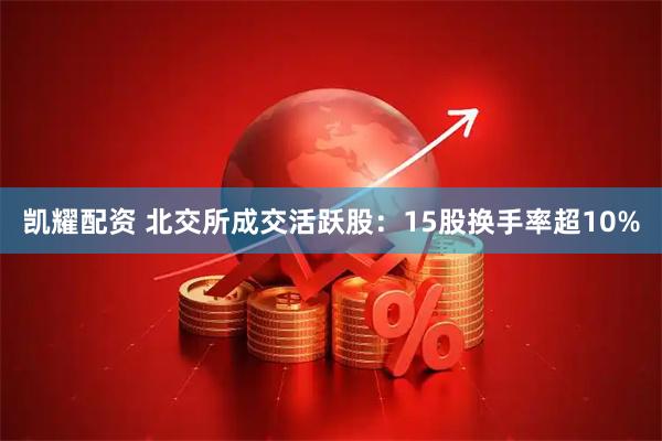 凯耀配资 北交所成交活跃股：15股换手率超10%