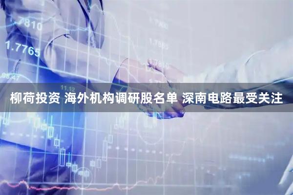 柳荷投资 海外机构调研股名单 深南电路最受关注