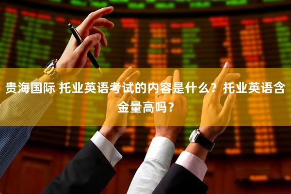 贵海国际 托业英语考试的内容是什么？托业英语含金量高吗？