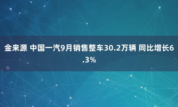 金来源 中国一汽9月销售整车30.2万辆 同比增长6.3%